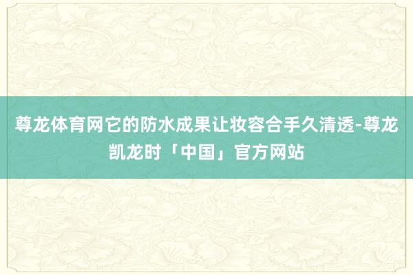 尊龙体育网它的防水成果让妆容合手久清透-尊龙凯龙时「中国」官方网站