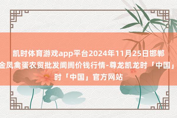 凯时体育游戏app平台2024年11月25日邯郸市(馆陶)金凤禽蛋农贸批发阛阓价钱行情-尊龙凯龙时「中国」官方网站
