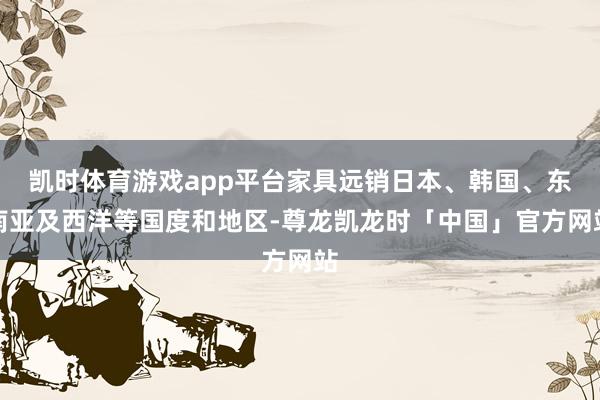 凯时体育游戏app平台家具远销日本、韩国、东南亚及西洋等国度和地区-尊龙凯龙时「中国」官方网站