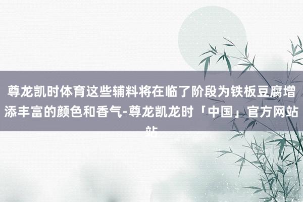 尊龙凯时体育这些辅料将在临了阶段为铁板豆腐增添丰富的颜色和香气-尊龙凯龙时「中国」官方网站