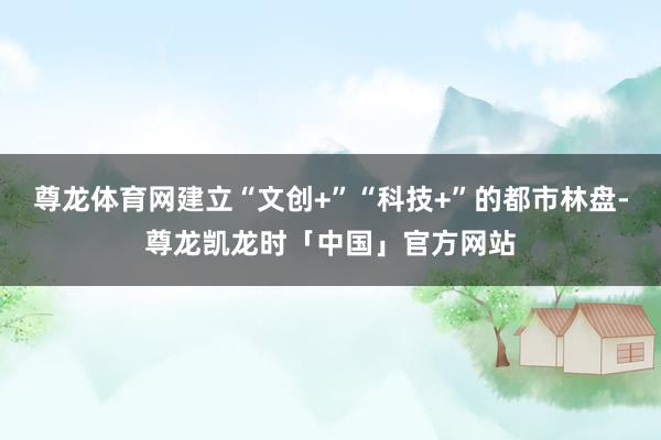 尊龙体育网建立“文创+”“科技+”的都市林盘-尊龙凯龙时「中国」官方网站
