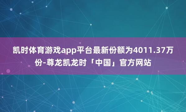 凯时体育游戏app平台最新份额为4011.37万份-尊龙凯龙时「中国」官方网站