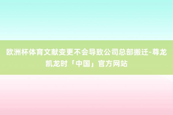 欧洲杯体育文献变更不会导致公司总部搬迁-尊龙凯龙时「中国」官方网站