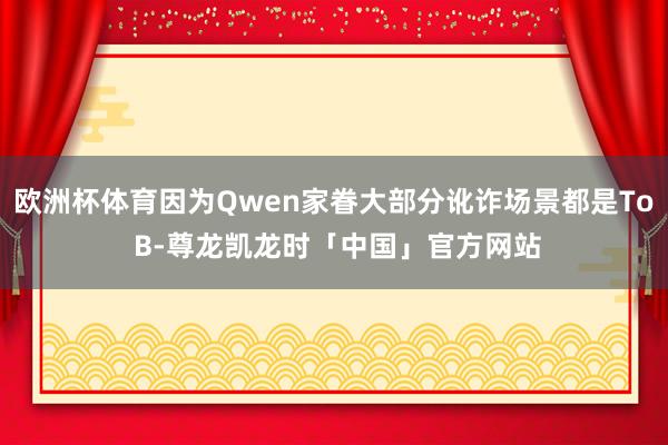 欧洲杯体育因为Qwen家眷大部分讹诈场景都是To B-尊龙凯龙时「中国」官方网站
