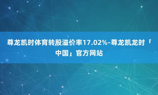 尊龙凯时体育转股溢价率17.02%-尊龙凯龙时「中国」官方网站