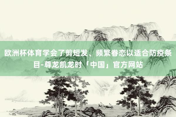 欧洲杯体育学会了剪短发、频繁眷恋以适合防疫条目-尊龙凯龙时「中国」官方网站
