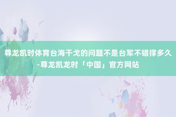 尊龙凯时体育台海干戈的问题不是台军不错撑多久-尊龙凯龙时「中国」官方网站