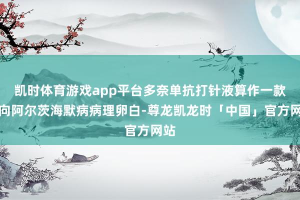 凯时体育游戏app平台多奈单抗打针液算作一款靶向阿尔茨海默病病理卵白-尊龙凯龙时「中国」官方网站