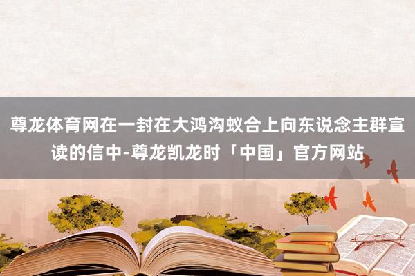 尊龙体育网在一封在大鸿沟蚁合上向东说念主群宣读的信中-尊龙凯龙时「中国」官方网站