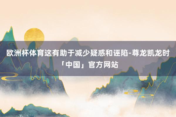 欧洲杯体育这有助于减少疑惑和诬陷-尊龙凯龙时「中国」官方网站