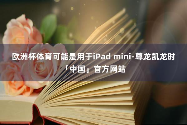 欧洲杯体育可能是用于iPad mini-尊龙凯龙时「中国」官方网站