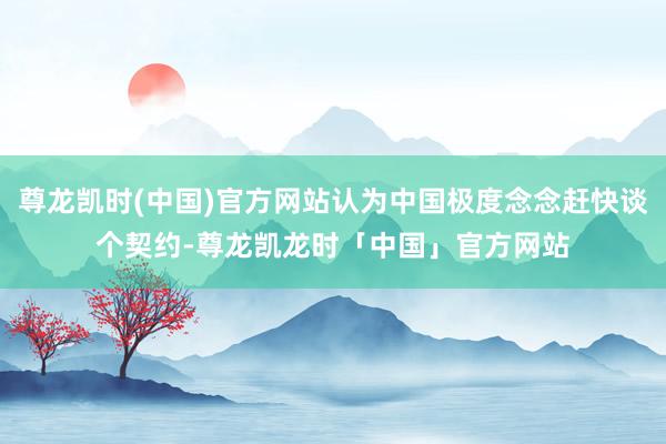 尊龙凯时(中国)官方网站认为中国极度念念赶快谈个契约-尊龙凯龙时「中国」官方网站