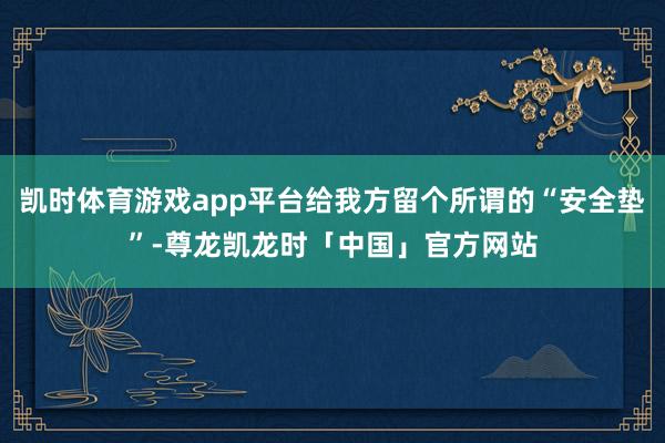 凯时体育游戏app平台给我方留个所谓的“安全垫”-尊龙凯龙时「中国」官方网站