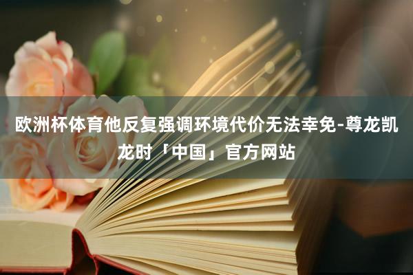 欧洲杯体育他反复强调环境代价无法幸免-尊龙凯龙时「中国」官方网站