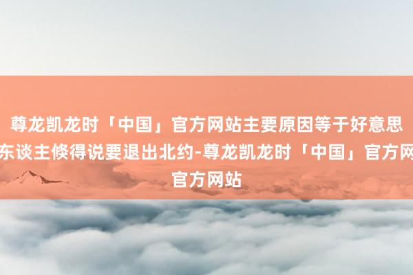 尊龙凯龙时「中国」官方网站主要原因等于好意思国东谈主倏得说要退出北约-尊龙凯龙时「中国」官方网站
