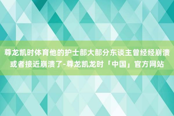 尊龙凯时体育他的护士部大部分东谈主曾经经崩溃或者接近崩溃了-尊龙凯龙时「中国」官方网站