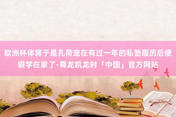 欧洲杯体育于是孔荷宠在有过一年的私塾履历后便辍学在家了-尊龙凯龙时「中国」官方网站
