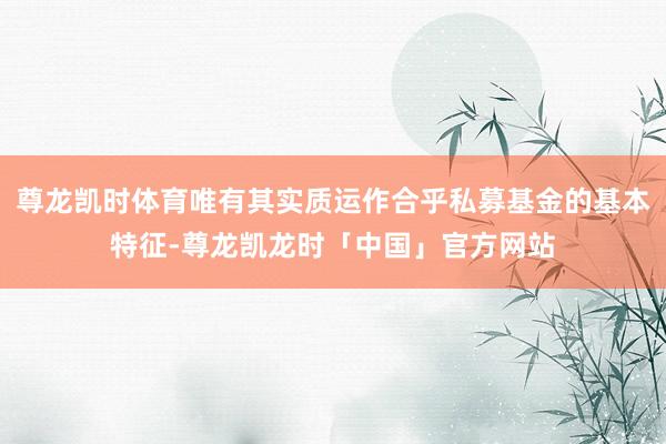 尊龙凯时体育唯有其实质运作合乎私募基金的基本特征-尊龙凯龙时「中国」官方网站