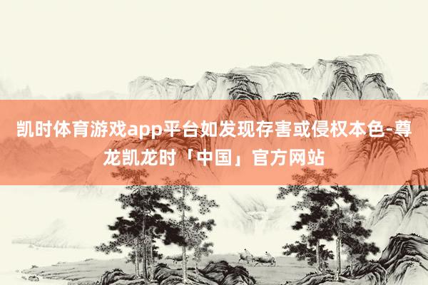 凯时体育游戏app平台如发现存害或侵权本色-尊龙凯龙时「中国」官方网站