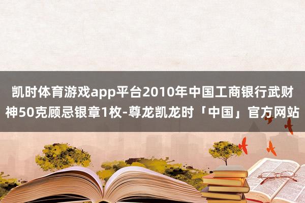 凯时体育游戏app平台2010年中国工商银行武财神50克顾忌银章1枚-尊龙凯龙时「中国」官方网站