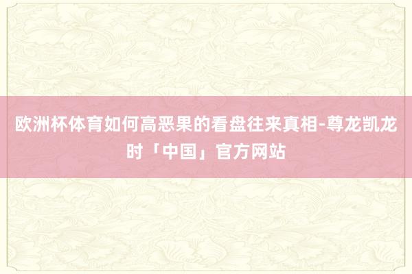 欧洲杯体育如何高恶果的看盘往来真相-尊龙凯龙时「中国」官方网站