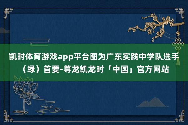 凯时体育游戏app平台图为广东实践中学队选手(绿)首要-尊龙凯龙时「中国」官方网站