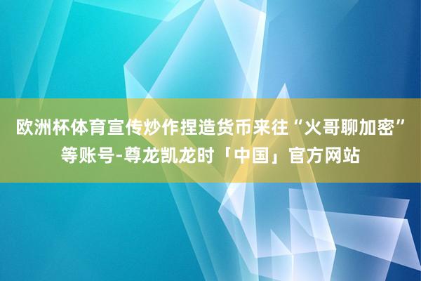 欧洲杯体育宣传炒作捏造货币来往“火哥聊加密”等账号-尊龙凯龙时「中国」官方网站