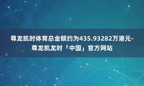 尊龙凯时体育总金额约为435.93282万港元-尊龙凯龙时「中国」官方网站