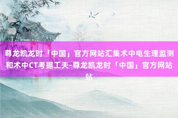 尊龙凯龙时「中国」官方网站汇集术中电生理监测和术中CT考据工夫-尊龙凯龙时「中国」官方网站