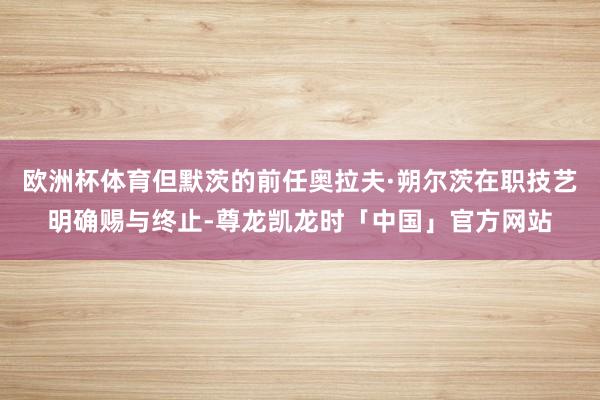 欧洲杯体育但默茨的前任奥拉夫·朔尔茨在职技艺明确赐与终止-尊龙凯龙时「中国」官方网站