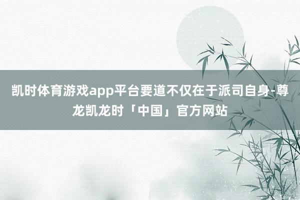 凯时体育游戏app平台要道不仅在于派司自身-尊龙凯龙时「中国」官方网站