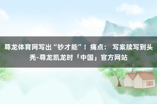 尊龙体育网写出“钞才能”!痛点: 写案牍写到头秃-尊龙凯龙时「中国」官方网站