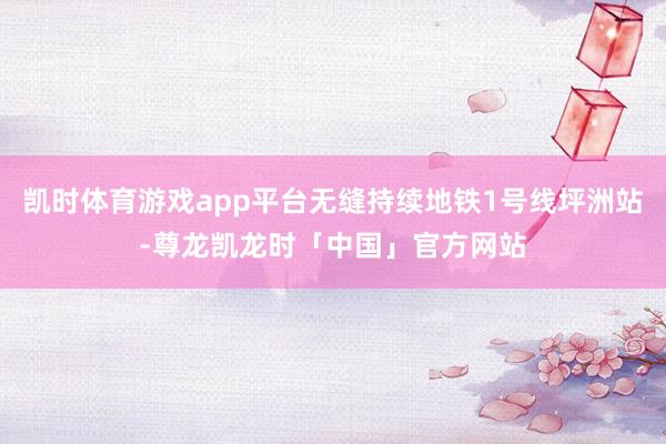凯时体育游戏app平台无缝持续地铁1号线坪洲站-尊龙凯龙时「中国」官方网站