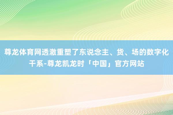 尊龙体育网透澈重塑了东说念主、货、场的数字化干系-尊龙凯龙时「中国」官方网站