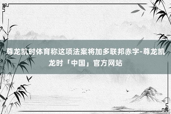 尊龙凯时体育称这项法案将加多联邦赤字-尊龙凯龙时「中国」官方网站
