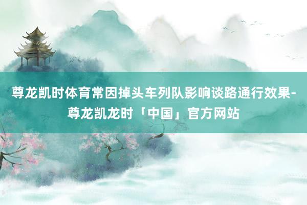 尊龙凯时体育常因掉头车列队影响谈路通行效果-尊龙凯龙时「中国」官方网站