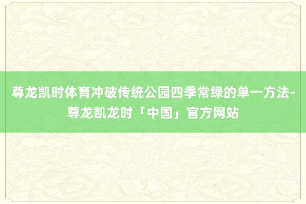 尊龙凯时体育冲破传统公园四季常绿的单一方法-尊龙凯龙时「中国」官方网站