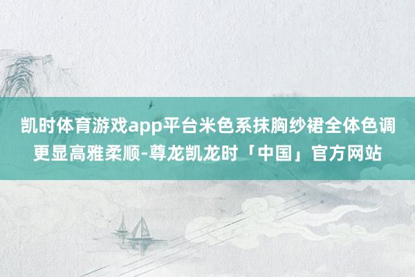 凯时体育游戏app平台米色系抹胸纱裙全体色调更显高雅柔顺-尊龙凯龙时「中国」官方网站