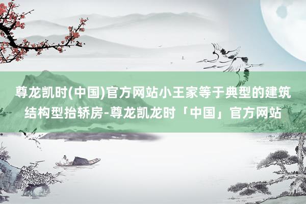 尊龙凯时(中国)官方网站小王家等于典型的建筑结构型抬轿房-尊龙凯龙时「中国」官方网站