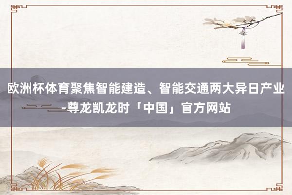 欧洲杯体育聚焦智能建造、智能交通两大异日产业-尊龙凯龙时「中国」官方网站