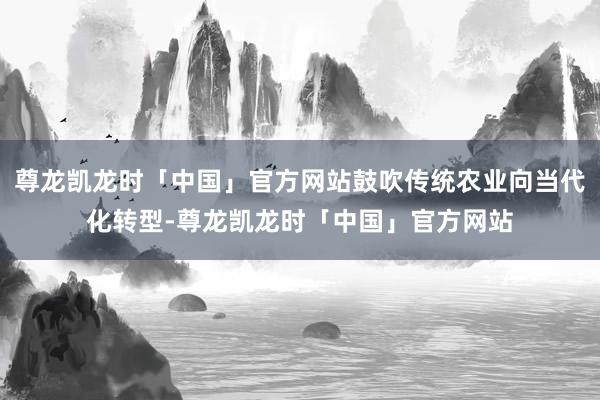 尊龙凯龙时「中国」官方网站鼓吹传统农业向当代化转型-尊龙凯龙时「中国」官方网站