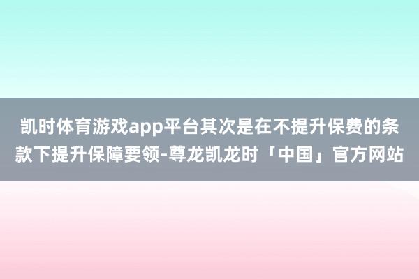 凯时体育游戏app平台其次是在不提升保费的条款下提升保障要领-尊龙凯龙时「中国」官方网站