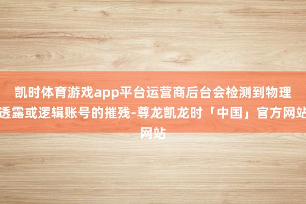 凯时体育游戏app平台运营商后台会检测到物理透露或逻辑账号的摧残-尊龙凯龙时「中国」官方网站