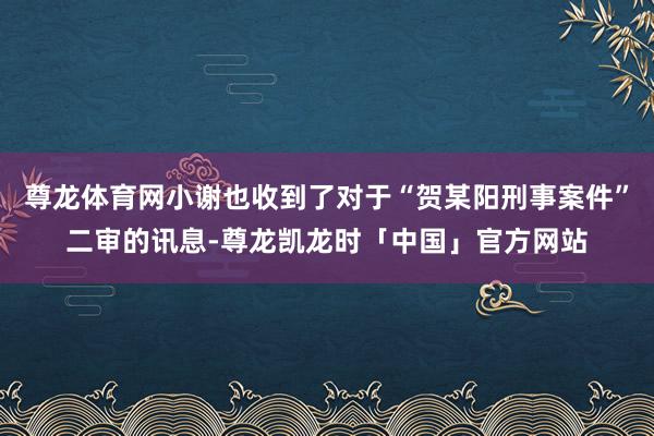 尊龙体育网小谢也收到了对于“贺某阳刑事案件”二审的讯息-尊龙凯龙时「中国」官方网站