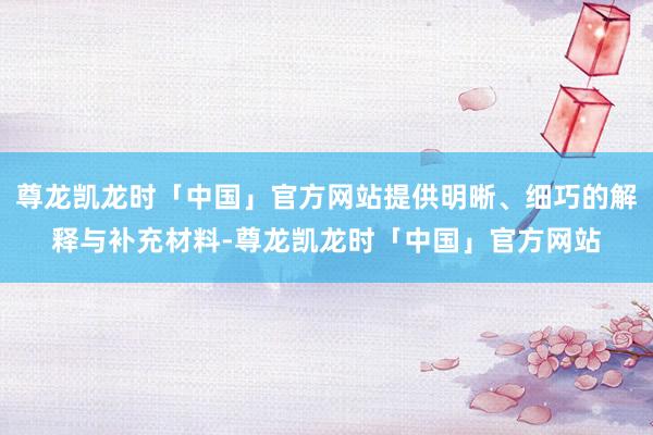 尊龙凯龙时「中国」官方网站提供明晰、细巧的解释与补充材料-尊龙凯龙时「中国」官方网站