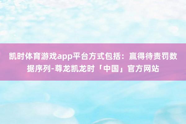 凯时体育游戏app平台方式包括：赢得待责罚数据序列-尊龙凯龙时「中国」官方网站