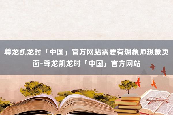 尊龙凯龙时「中国」官方网站需要有想象师想象页面-尊龙凯龙时「中国」官方网站