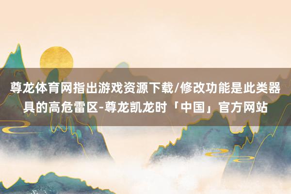 尊龙体育网指出游戏资源下载/修改功能是此类器具的高危雷区-尊龙凯龙时「中国」官方网站