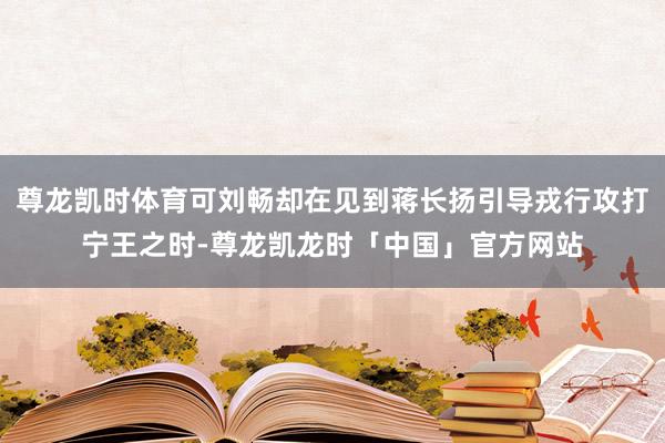尊龙凯时体育可刘畅却在见到蒋长扬引导戎行攻打宁王之时-尊龙凯龙时「中国」官方网站