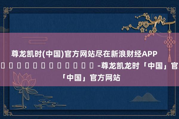 尊龙凯时(中国)官方网站尽在新浪财经APP            													-尊龙凯龙时「中国」官方网站